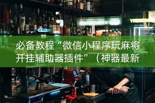 必备教程“微信小程序玩麻将开挂辅助器插件”（神器最新免费)