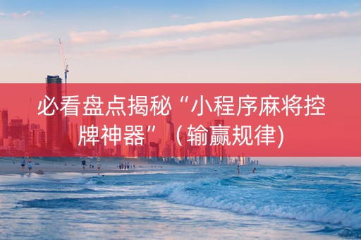 必看盘点揭秘“小程序麻将控牌神器”（输赢规律)