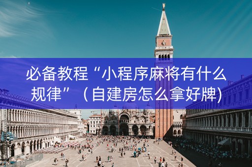 必备教程“小程序麻将有什么规律”（自建房怎么拿好牌)