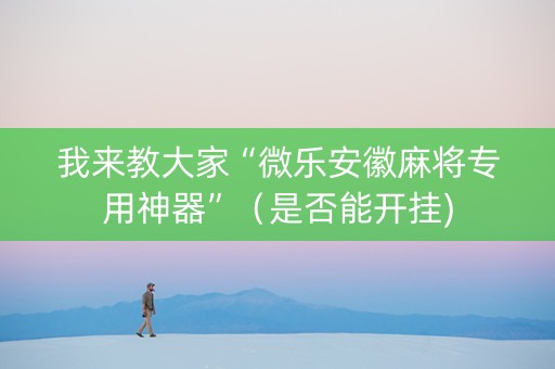 我来教大家“微乐安徽麻将专用神器”（是否能开挂)