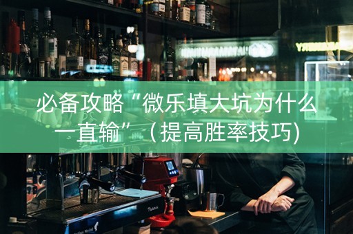 必备攻略“微乐填大坑为什么一直输”（提高胜率技巧)