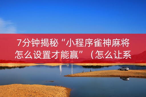 7分钟揭秘“小程序雀神麻将怎么设置才能赢”（怎么让系统给你发好牌)