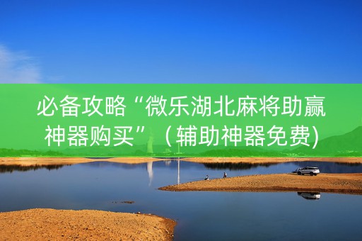 必备攻略“微乐湖北麻将助赢神器购买”（辅助神器免费)