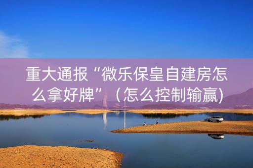重大通报“微乐保皇自建房怎么拿好牌”（怎么控制输赢)
