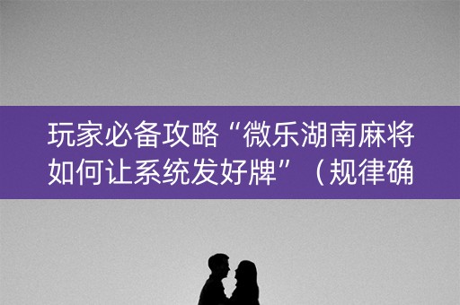 玩家必备攻略“微乐湖南麻将如何让系统发好牌”（规律确实有挂)