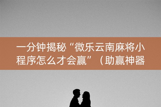 一分钟揭秘“微乐云南麻将小程序怎么才会赢”（助赢神器)