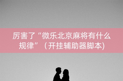 厉害了“微乐北京麻将有什么规律”（开挂辅助器脚本)