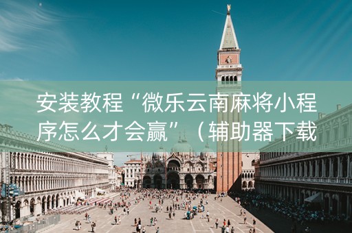 安装教程“微乐云南麻将小程序怎么才会赢”（辅助器下载)