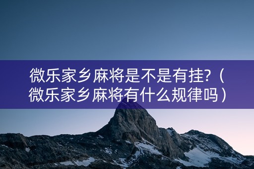 微乐家乡麻将是不是有挂?（微乐家乡麻将有什么规律吗）