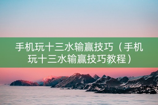 手机玩十三水输赢技巧（手机玩十三水输赢技巧教程）