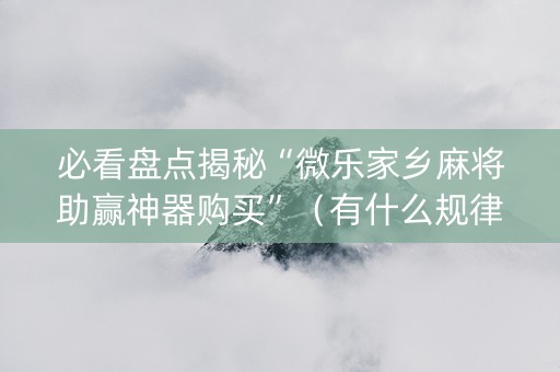 必看盘点揭秘“微乐家乡麻将助赢神器购买”（有什么规律)