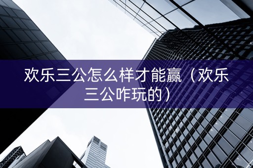 欢乐三公怎么样才能赢（欢乐三公咋玩的）
