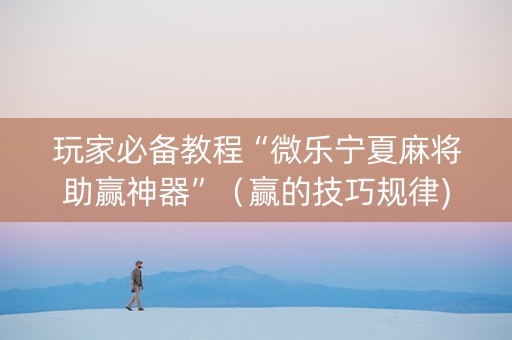玩家必备教程“微乐宁夏麻将助赢神器”（赢的技巧规律)