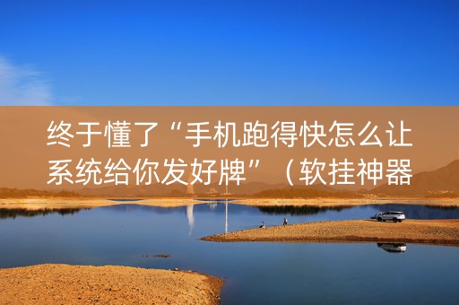 终于懂了“手机跑得快怎么让系统给你发好牌”（软挂神器)