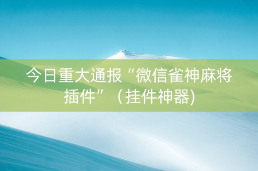 今日重大通报“微信雀神麻将插件”（挂件神器)