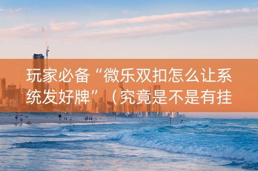 玩家必备“微乐双扣怎么让系统发好牌”（究竟是不是有挂)