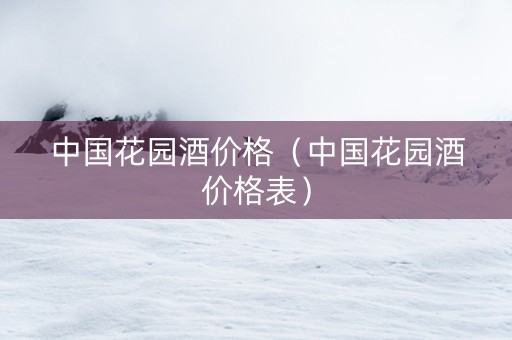 中国花园酒价格（中国花园酒价格表）