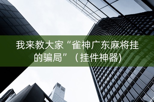 我来教大家“雀神广东麻将挂的骗局”（挂件神器)