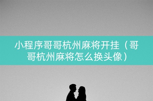 小程序哥哥杭州麻将开挂（哥哥杭州麻将怎么换头像）