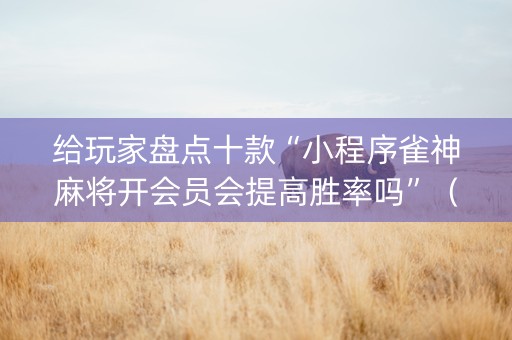 给玩家盘点十款“小程序雀神麻将开会员会提高胜率吗”（控牌神器)