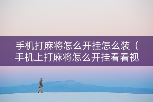 手机打麻将怎么开挂怎么装（手机上打麻将怎么开挂看看视频）