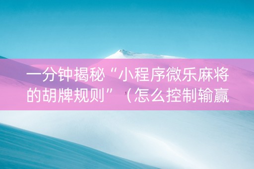 一分钟揭秘“小程序微乐麻将的胡牌规则”（怎么控制输赢)