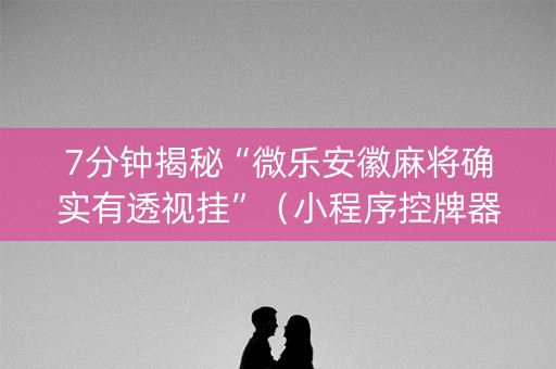 7分钟揭秘“微乐安徽麻将确实有透视挂”（小程序控牌器)