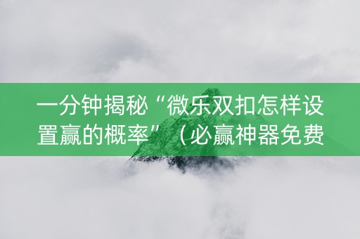 一分钟揭秘“微乐双扣怎样设置赢的概率”（必赢神器免费安装)
