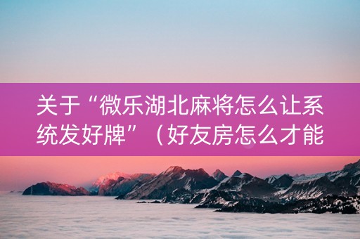 关于“微乐湖北麻将怎么让系统发好牌”（好友房怎么才能赢)