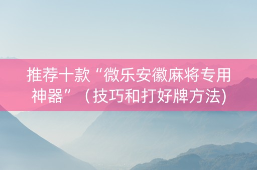 推荐十款“微乐安徽麻将专用神器”（技巧和打好牌方法)