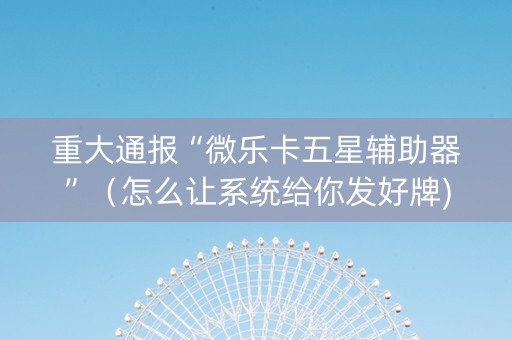 重大通报“微乐卡五星辅助器”（怎么让系统给你发好牌)