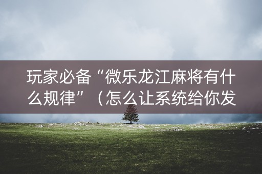 玩家必备“微乐龙江麻将有什么规律”（怎么让系统给你发好牌)