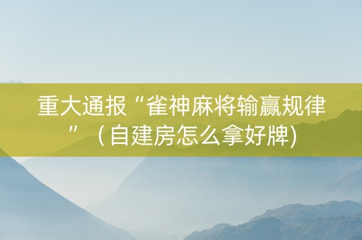 重大通报“雀神麻将输赢规律”（自建房怎么拿好牌)