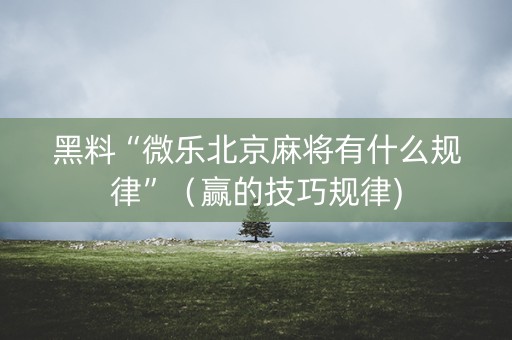 黑料“微乐北京麻将有什么规律”（赢的技巧规律)
