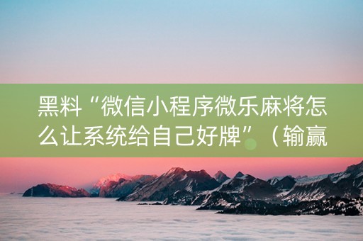 黑料“微信小程序微乐麻将怎么让系统给自己好牌”（输赢规律)