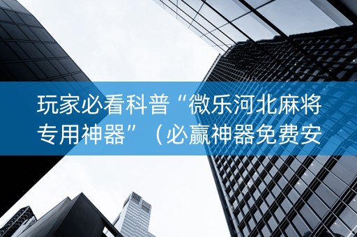 玩家必看科普“微乐河北麻将专用神器”（必赢神器免费安装)