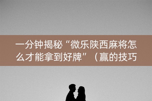 一分钟揭秘“微乐陕西麻将怎么才能拿到好牌”（赢的技巧规律)