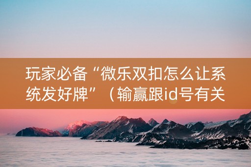 玩家必备“微乐双扣怎么让系统发好牌”（输赢跟id号有关系吗)