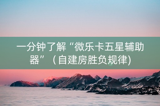 一分钟了解“微乐卡五星辅助器”（自建房胜负规律)