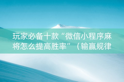 玩家必备十款“微信小程序麻将怎么提高胜率”（输赢规律)