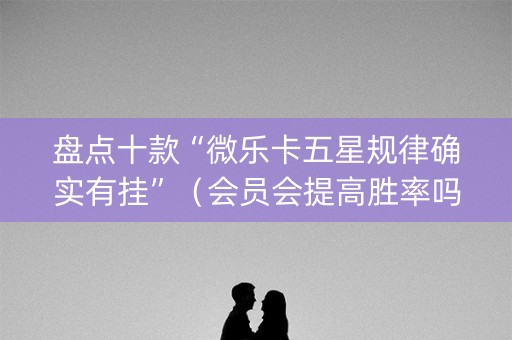 盘点十款“微乐卡五星规律确实有挂”（会员会提高胜率吗)