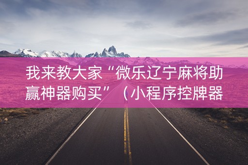 我来教大家“微乐辽宁麻将助赢神器购买”（小程序控牌器)