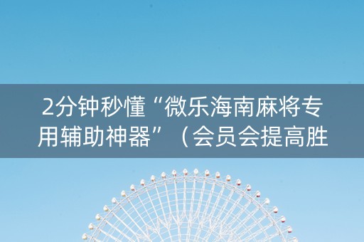 2分钟秒懂“微乐海南麻将专用辅助神器”（会员会提高胜率吗)