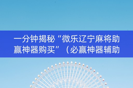 一分钟揭秘“微乐辽宁麻将助赢神器购买”（必赢神器辅助器)
