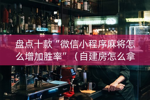 盘点十款“微信小程序麻将怎么增加胜率”（自建房怎么拿好牌)