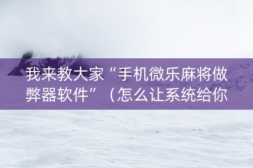 我来教大家“手机微乐麻将做弊器软件”（怎么让系统给你发好牌)