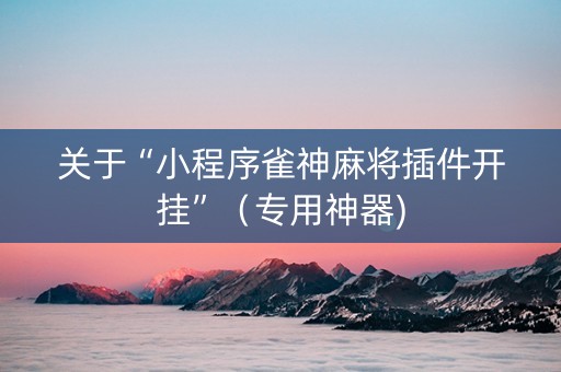 关于“小程序雀神麻将插件开挂”（专用神器)