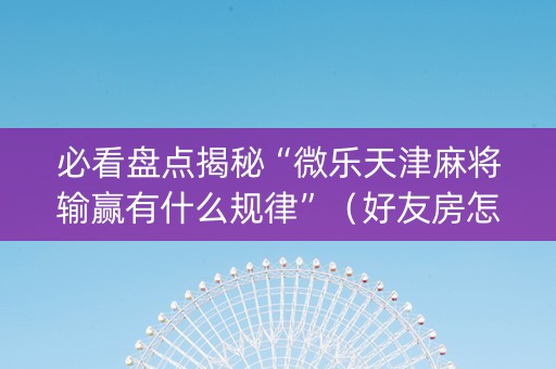 必看盘点揭秘“微乐天津麻将输赢有什么规律”（好友房怎么才能赢)