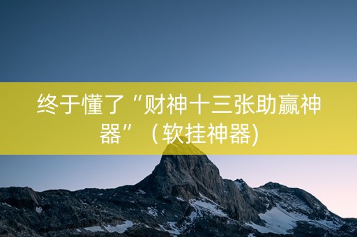 终于懂了“财神十三张助赢神器”（软挂神器)