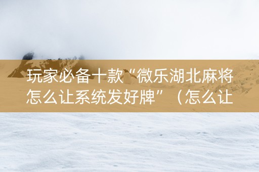 玩家必备十款“微乐湖北麻将怎么让系统发好牌”（怎么让系统给你发好牌)